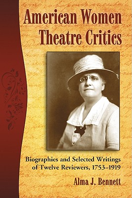 American Women Theatre Critics: Biographies and Selected Writings of Twelve Reviewers, 1753-1919 - Bennett, Alma J