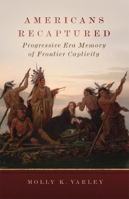 Americans Recaptured: Progressive Era Memory of Frontier Captivity - Varley, Molly K, Dr.