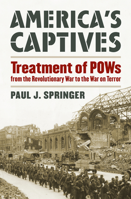 America's Captives: Treatment of POWs from the Revolutionary War to the War on Terror - Springer, Paul J