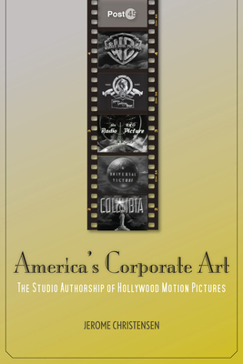 America's Corporate Art: The Studio Authorship of Hollywood Motion Pictures - Christensen, Jerome, Professor