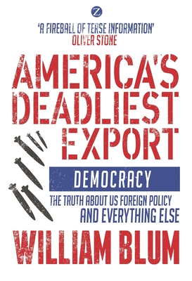 America's Deadliest Export: Democracy - The Truth about US Foreign Policy and Everything Else - Blum, William