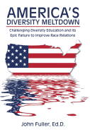 America's Diversity Meltdown: Challenging Diversity Education and Its Epic Failure to Improve Race Relations