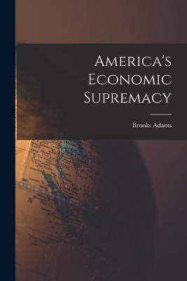 America's Economic Supremacy - Adams, Brooks