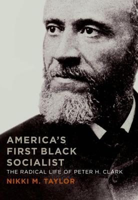 America's First Black Socialist: The Radical Life of Peter H. Clark - Taylor, Nikki M