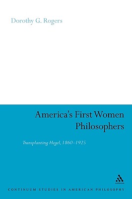 America's First Women Philosophers: Transplanting Hegel, 1860-1925 - Rogers, Dorothy G