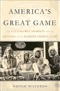 America's Great Game: The CIA's Secret Arabists and the Shaping of the Modern Middle East