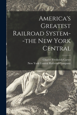 America's Greatest Railroad System--the New York Central - Carter, Charles Frederick 1863-1939, and New York Central Railroad Company (Creator)