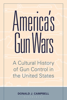 America's Gun Wars: A Cultural History of Gun Control in the United States - Campbell, Donald J.