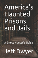America's Haunted Prisons and Jails: A Ghost Hunter's Guide