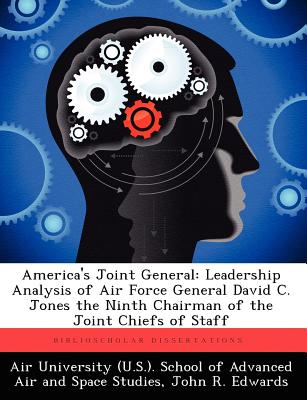 America's Joint General: Leadership Analysis of Air Force General David C. Jones the Ninth Chairman of the Joint Chiefs of Staff - Air University (U S ) School of Advance (Creator), and Edwards, John R