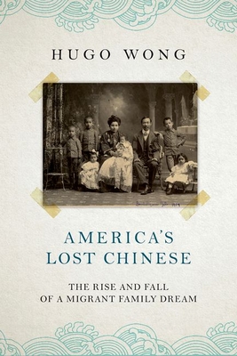 America's Lost Chinese: The Rise and Fall of a Migrant Family Dream - Wong, Hugo