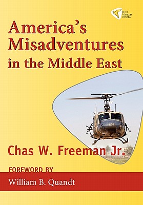 America's Misadventures in the Middle East - Freeman, Jr Chas W, and Freeman, Chas W, Jr., and Quandt, William B (Foreword by)