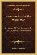 America's Part in the World War: A History of the Greatness of Our Country's Achievements