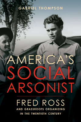 America's Social Arsonist: Fred Ross and Grassroots Organizing in the Twentieth Century - Thompson, Gabriel