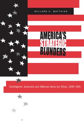 America's Strategic Blunders: Intelligence Analysis and National Security Policy, 1936-1991 - Matthias, Willard C