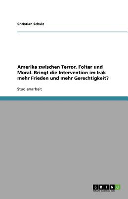 Amerika Zwischen Terror, Folter Und Moral. Bringt Die Intervention Im Irak Mehr Frieden Und Mehr Gerechtigkeit? - Schulz, Christian