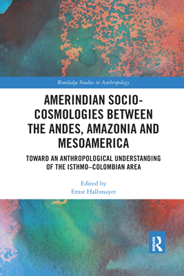Amerindian Socio-Cosmologies between the Andes, Amazonia and Mesoamerica: Toward an Anthropological Understanding of the Isthmo-Colombian Area - Halbmayer, Ernst (Editor)