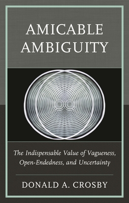 Amicable Ambiguity: The Indispensable Value of Vagueness, Open-Endedness, and Uncertainty - Crosby, Donald A
