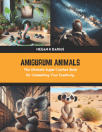 Amigurumi Animals: The Ultimate Super Crochet Book for Unleashing Your Creativity