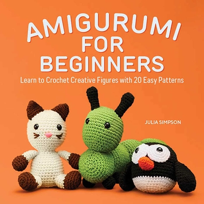Amigurumi for Beginners: Learn to Crochet Creative Figures with 20 Easy Patterns - Simpson, Julia