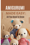 Amigurumi Made Easy: All You Need To Know: A Beginner's Guide to Making Adorable Crochet Creations