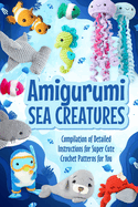 Amigurumi Sea Creatures: Compilation of Detailed Instructions for Super Cute Crochet Patterns for You: Crochet Ocean Animals