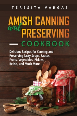 Amish Canning and Preserving COOKBOOK: Delicious Recipes for Canning and Preserving Tasty Soups, Sauces, Fruits, Vegetables, Pickles, Relish, and Much More - Vargas, Teresita