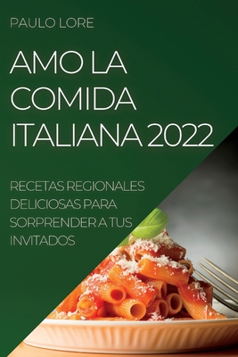 Amo La Comida Italiana 2022: Recetas Regionales Deliciosas Para Sorprender a Tus Invitados - Lore, Paulo