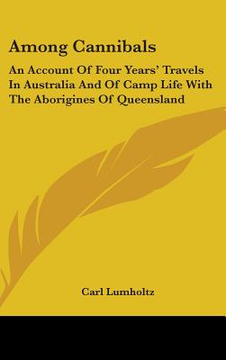 Among Cannibals: An Account Of Four Years' Travels In Australia And Of Camp Life With The Aborigines Of Queensland - Lumholtz, Carl