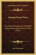 Among Green Trees; A Guide to Pleasant and Profitable Acquaintance with Familiar Trees