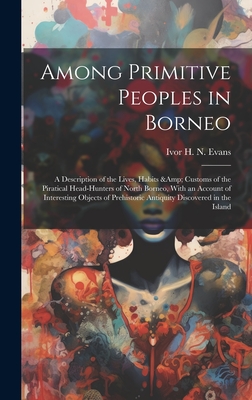 Among Primitive Peoples in Borneo: A Description of the Lives, Habits & Customs of the Piratical Head-hunters of North Borneo, With an Account of Interesting Objects of Prehistoric Antiquity Discovered in the Island - Evans, Ivor H N 1886-1957