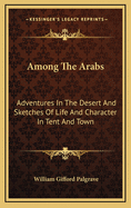 Among the Arabs: Adventures in the Desert and Sketches of Life and Character in Tent and Town