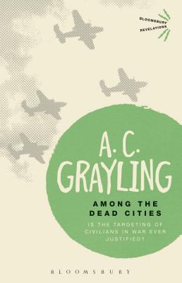 Among the Dead Cities: Is the Targeting of Civilians in War Ever Justified? - Grayling, A. C., Professor