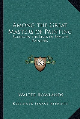 Among the Great Masters of Painting: Scenes in the Lives of Famous Painters - Rowlands, Walter