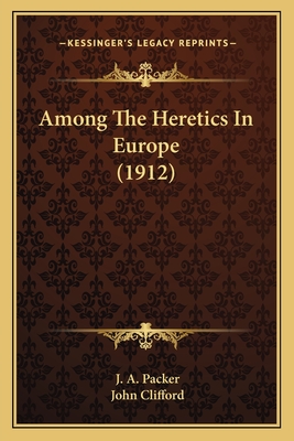 Among the Heretics in Europe (1912) - Packer, J A, and Clifford, John (Introduction by)