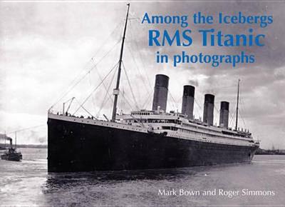 Among the Icebergs: RMS Titanic in Photographs - Bown, Mark, and Simmons, Roger