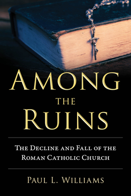 Among the Ruins: The Decline and Fall of the Roman Catholic Church - Williams, Paul L