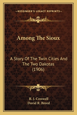 Among The Sioux: A Story Of The Twin Cities And The Two Dakotas (1906) - Creswell, R J, and Breed, David R (Introduction by)