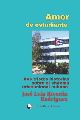 Amor de estudiante: Dos tristes historias sobre el Sistema educacional cubano. - Torrente Garc?s, Beatriz (Editor), and River?n Rodr?guez, Jose Luis