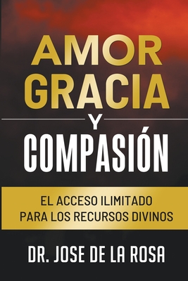 Amor Gracia y Compasion El Acceso Ilimitado para los Recursos Divinos - Rosa, Jose de la