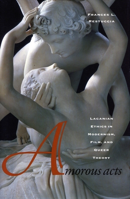 Amorous Acts: Lacanian Ethics in Modernism, Film, and Queer Theory - Restuccia, Frances L.