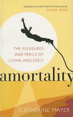 Amortality: The Pleasures and Perils of Living Agelessly - Mayer, Catherine