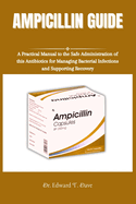 Ampicillin Guide: A Practical Manual to the Safe Administration of this Antibiotics for Managing Bacterial Infections and Supporting Recovery