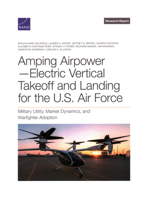 Amping Airpower--Electric Vertical Takeoff and Landing for the U.S. Air Force: Military Utility, Market Dynamics, and Warfighter Adoption - Goldfeld, Dahlia Anne, and Mayer, Lauren A, and Brown, Jeffrey S