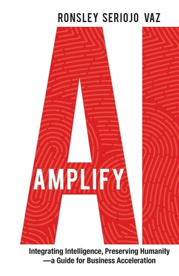 Amplify AI: Integrating Intelligence, Preserving Humanity-a Guide for Business Acceleration - Vaz, Ronsley