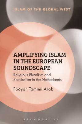 Amplifying Islam in the European Soundscape: Religious Pluralism and Secularism in the Netherlands - Arab, Pooyan Tamimi, and Ghaneabassiri, Kambiz (Editor), and Peter, Frank (Editor)
