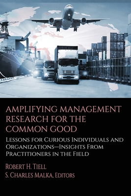 Amplifying Management Research for the Common Good: Lessons for Curious Individuals and Organizations - Insights From Practitioners in the Field - Tiell, Robert H. (Editor)