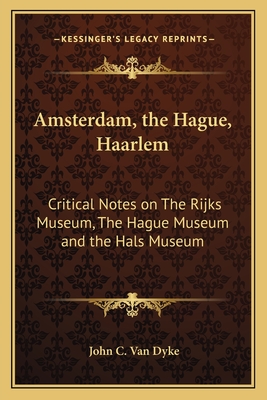 Amsterdam, the Hague, Haarlem: Critical Notes on The Rijks Museum, The Hague Museum and the Hals Museum - Van Dyke, John C