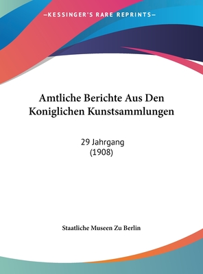 Amtliche Berichte Aus Den Koniglichen Kunstsammlungen: 29 Jahrgang (1908) - Staatliche Museen Zu Berlin