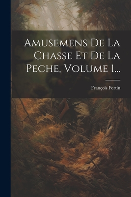 Amusemens de la Chasse Et de la Peche, Volume 1... - Fortin, Fran?ois